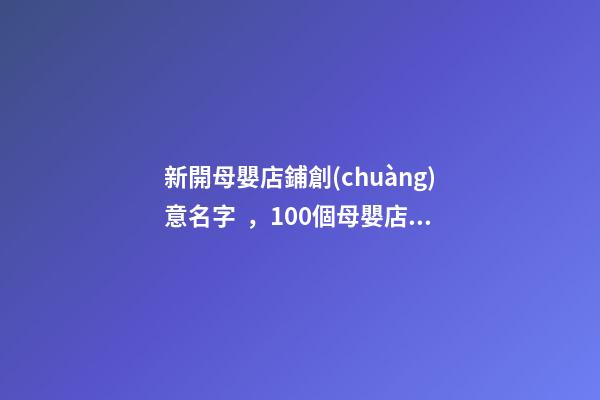 新開母嬰店鋪創(chuàng)意名字，100個母嬰店營銷創(chuàng)意方案
